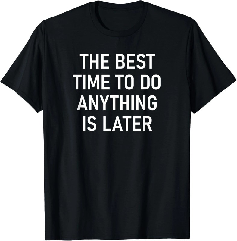The Best Time To Do Anything Is Later Quote Size S – 5XL Gift For Friends